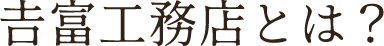 𠮷富工務店とは？